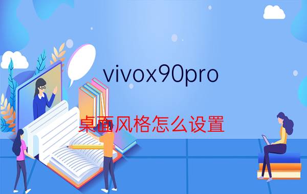 vivox90pro 桌面风格怎么设置 vivo x90 pro和vivo x90 pro有什么区别？